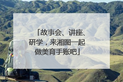 故事会、讲座、研学，来湘图一起做美育手账吧